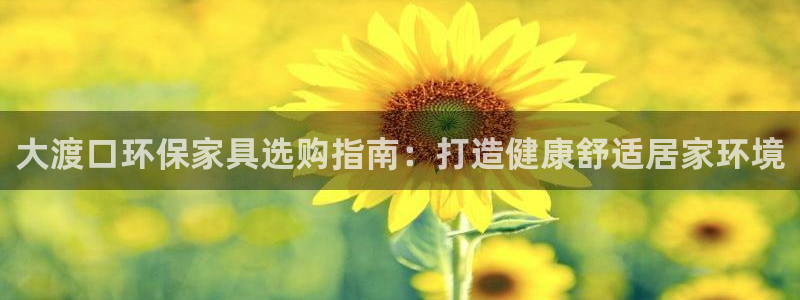 杏耀平台注册地址：大渡口环保家具选购指南：打造健康舒适居家环