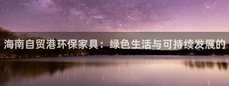 杏耀代理登录中心怎么进：海南自贸港环保家具：绿色生活与可持续