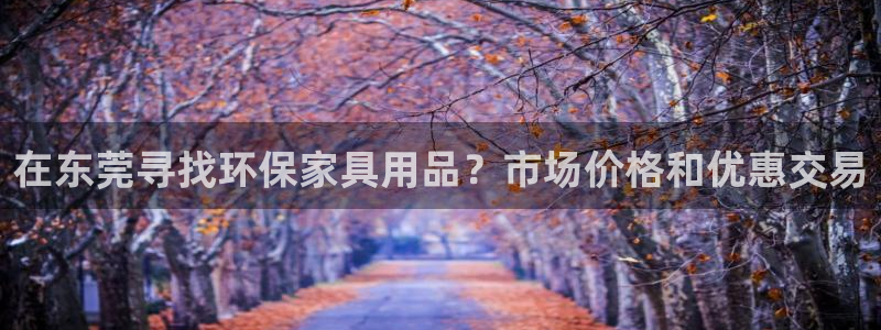 杏耀软件：在东莞寻找环保家具用品？市场价格和优惠交易