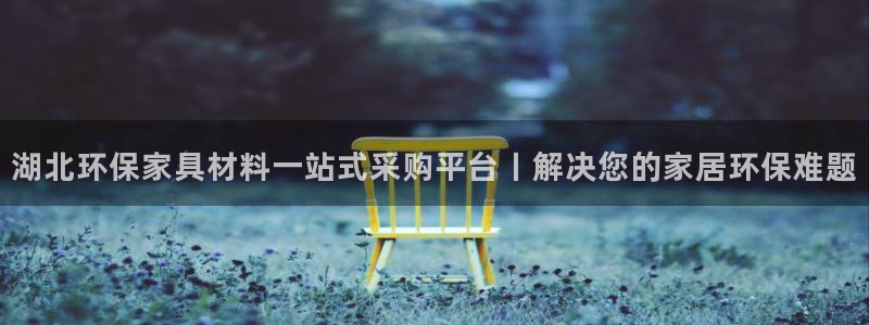 杏耀登录网页：湖北环保家具材料一站式采购平台丨解决您的家居环
