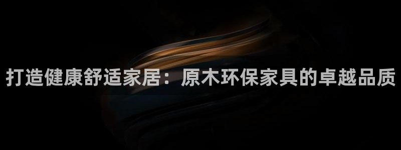 杏耀平台首页登录：打造健康舒适家居：原木环保家具的卓越品质